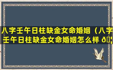 八字壬午日柱缺金女命婚姻（八字壬午日柱缺金女命婚姻怎么样 🦢 ）